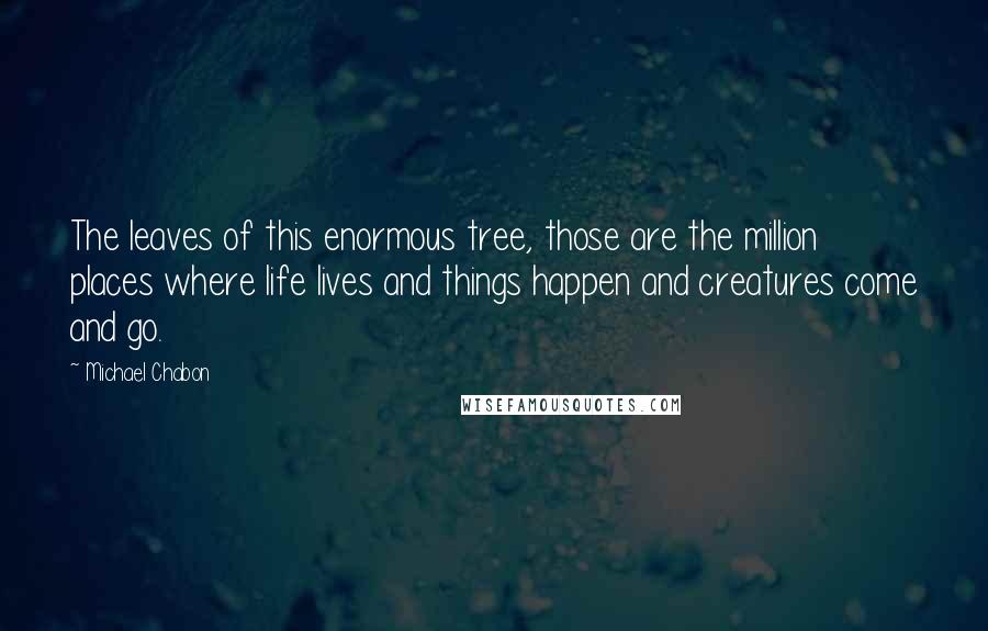 Michael Chabon Quotes: The leaves of this enormous tree, those are the million places where life lives and things happen and creatures come and go.