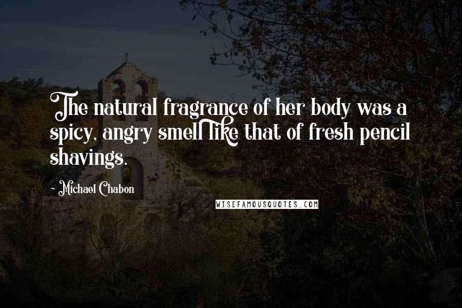 Michael Chabon Quotes: The natural fragrance of her body was a spicy, angry smell like that of fresh pencil shavings.