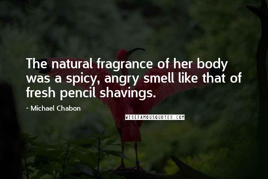 Michael Chabon Quotes: The natural fragrance of her body was a spicy, angry smell like that of fresh pencil shavings.