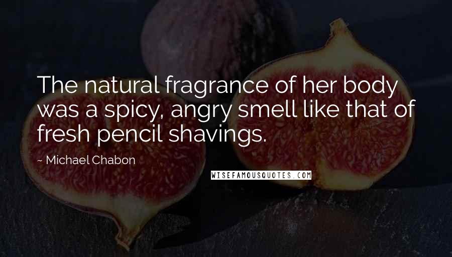 Michael Chabon Quotes: The natural fragrance of her body was a spicy, angry smell like that of fresh pencil shavings.