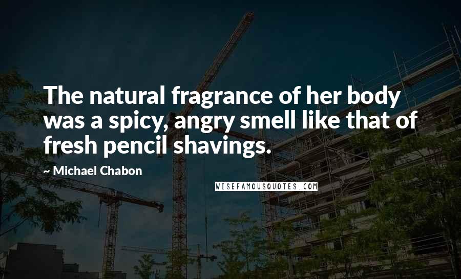 Michael Chabon Quotes: The natural fragrance of her body was a spicy, angry smell like that of fresh pencil shavings.