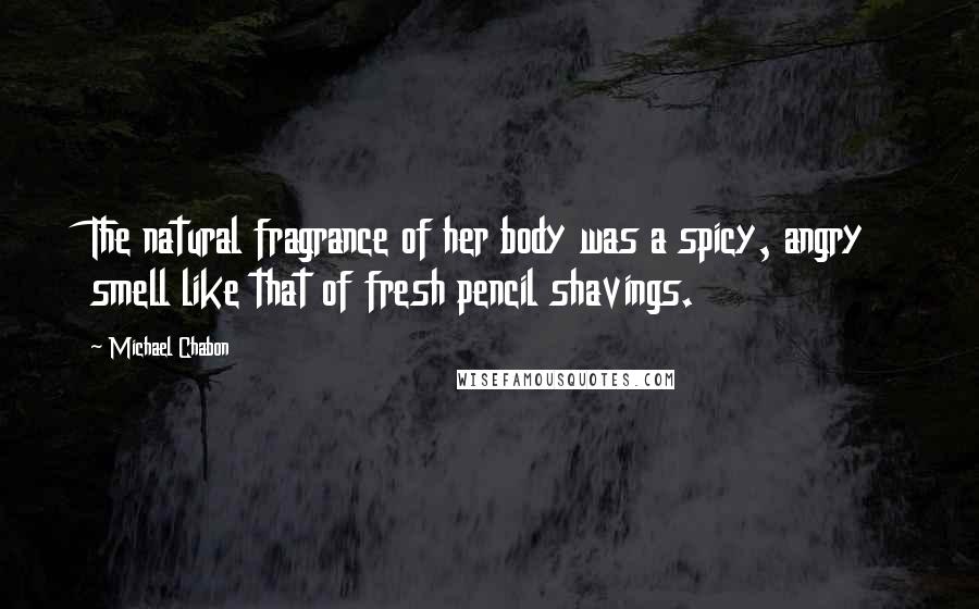 Michael Chabon Quotes: The natural fragrance of her body was a spicy, angry smell like that of fresh pencil shavings.