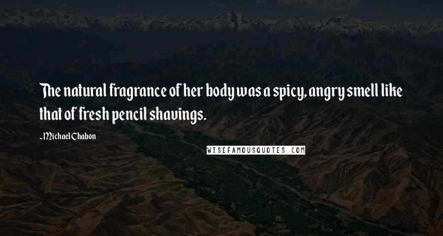 Michael Chabon Quotes: The natural fragrance of her body was a spicy, angry smell like that of fresh pencil shavings.