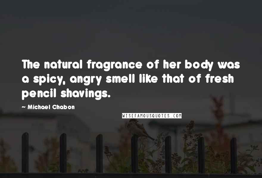 Michael Chabon Quotes: The natural fragrance of her body was a spicy, angry smell like that of fresh pencil shavings.