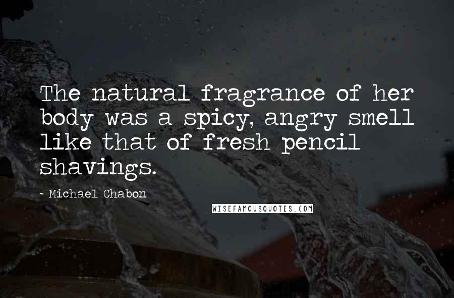 Michael Chabon Quotes: The natural fragrance of her body was a spicy, angry smell like that of fresh pencil shavings.