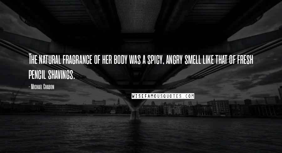 Michael Chabon Quotes: The natural fragrance of her body was a spicy, angry smell like that of fresh pencil shavings.