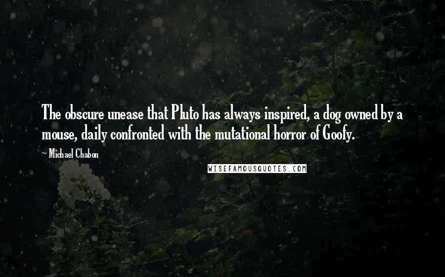 Michael Chabon Quotes: The obscure unease that Pluto has always inspired, a dog owned by a mouse, daily confronted with the mutational horror of Goofy.