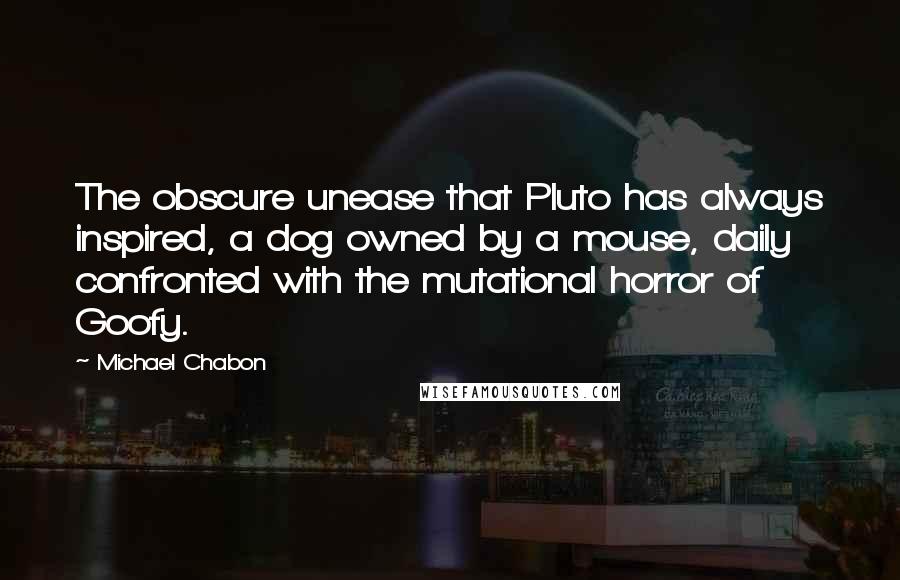 Michael Chabon Quotes: The obscure unease that Pluto has always inspired, a dog owned by a mouse, daily confronted with the mutational horror of Goofy.