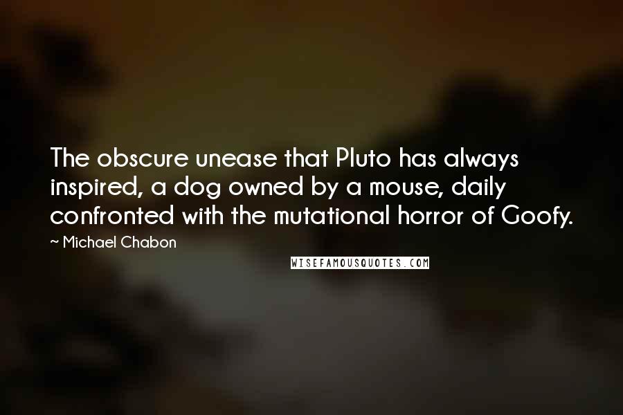 Michael Chabon Quotes: The obscure unease that Pluto has always inspired, a dog owned by a mouse, daily confronted with the mutational horror of Goofy.