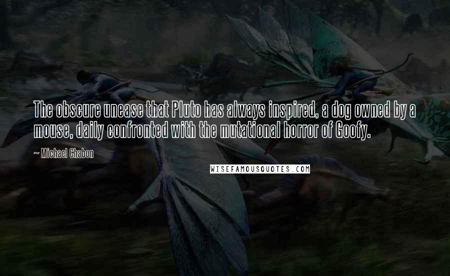 Michael Chabon Quotes: The obscure unease that Pluto has always inspired, a dog owned by a mouse, daily confronted with the mutational horror of Goofy.