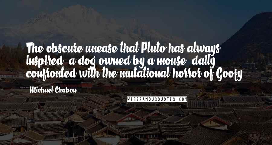 Michael Chabon Quotes: The obscure unease that Pluto has always inspired, a dog owned by a mouse, daily confronted with the mutational horror of Goofy.