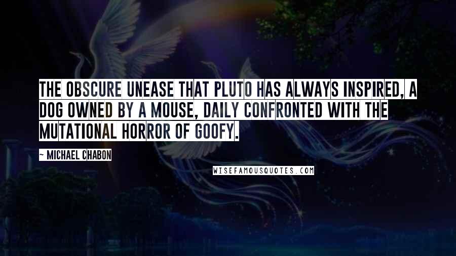 Michael Chabon Quotes: The obscure unease that Pluto has always inspired, a dog owned by a mouse, daily confronted with the mutational horror of Goofy.