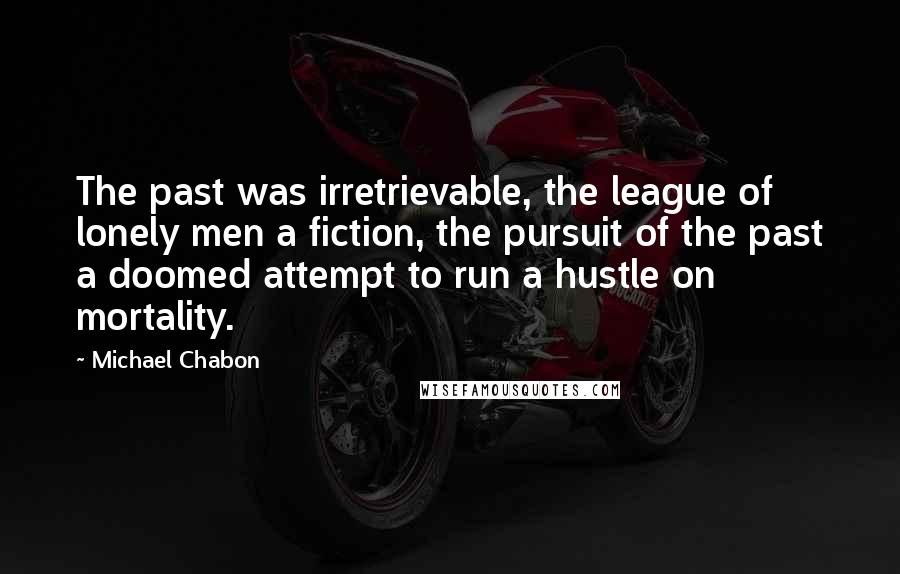 Michael Chabon Quotes: The past was irretrievable, the league of lonely men a fiction, the pursuit of the past a doomed attempt to run a hustle on mortality.