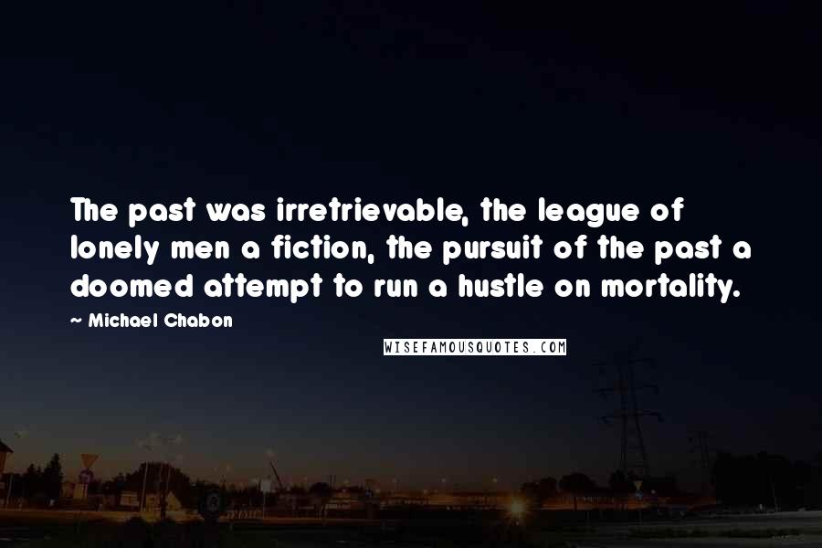 Michael Chabon Quotes: The past was irretrievable, the league of lonely men a fiction, the pursuit of the past a doomed attempt to run a hustle on mortality.