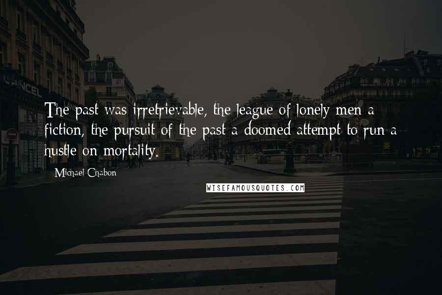 Michael Chabon Quotes: The past was irretrievable, the league of lonely men a fiction, the pursuit of the past a doomed attempt to run a hustle on mortality.