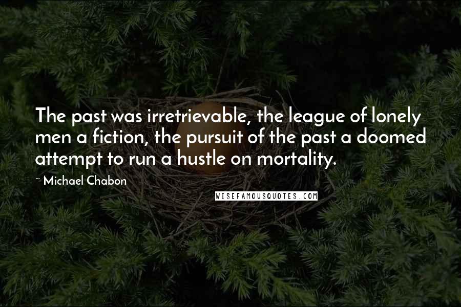 Michael Chabon Quotes: The past was irretrievable, the league of lonely men a fiction, the pursuit of the past a doomed attempt to run a hustle on mortality.