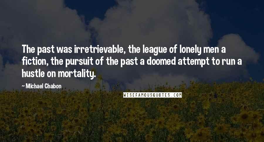 Michael Chabon Quotes: The past was irretrievable, the league of lonely men a fiction, the pursuit of the past a doomed attempt to run a hustle on mortality.