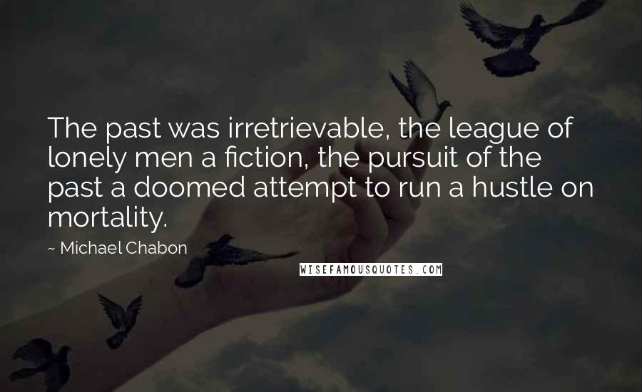 Michael Chabon Quotes: The past was irretrievable, the league of lonely men a fiction, the pursuit of the past a doomed attempt to run a hustle on mortality.