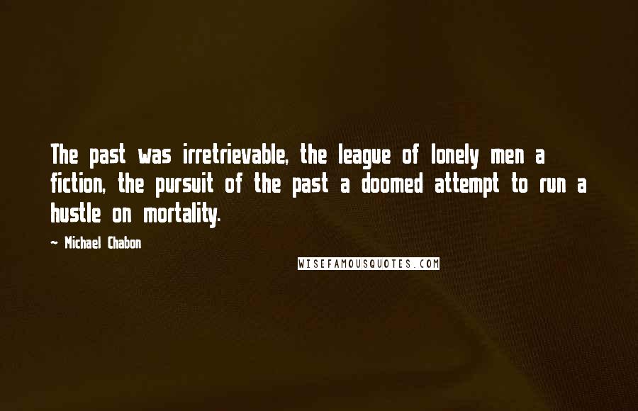 Michael Chabon Quotes: The past was irretrievable, the league of lonely men a fiction, the pursuit of the past a doomed attempt to run a hustle on mortality.