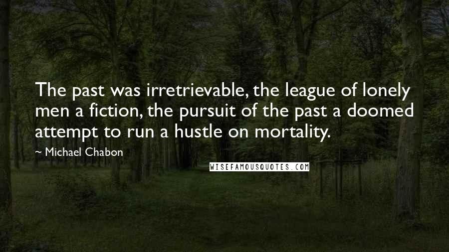 Michael Chabon Quotes: The past was irretrievable, the league of lonely men a fiction, the pursuit of the past a doomed attempt to run a hustle on mortality.