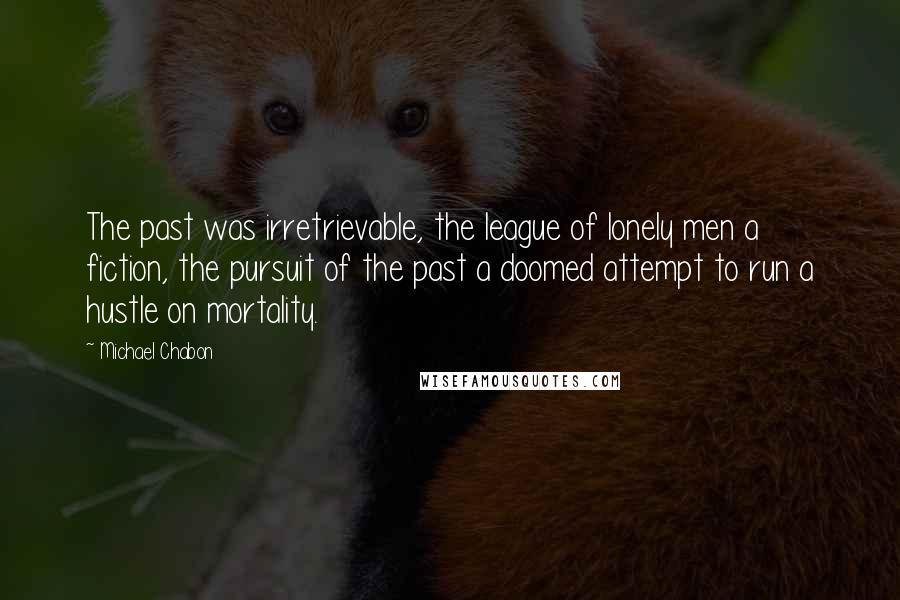 Michael Chabon Quotes: The past was irretrievable, the league of lonely men a fiction, the pursuit of the past a doomed attempt to run a hustle on mortality.