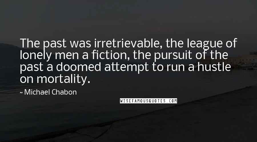 Michael Chabon Quotes: The past was irretrievable, the league of lonely men a fiction, the pursuit of the past a doomed attempt to run a hustle on mortality.