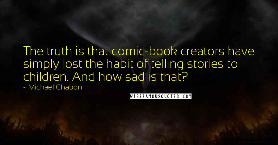 Michael Chabon Quotes: The truth is that comic-book creators have simply lost the habit of telling stories to children. And how sad is that?