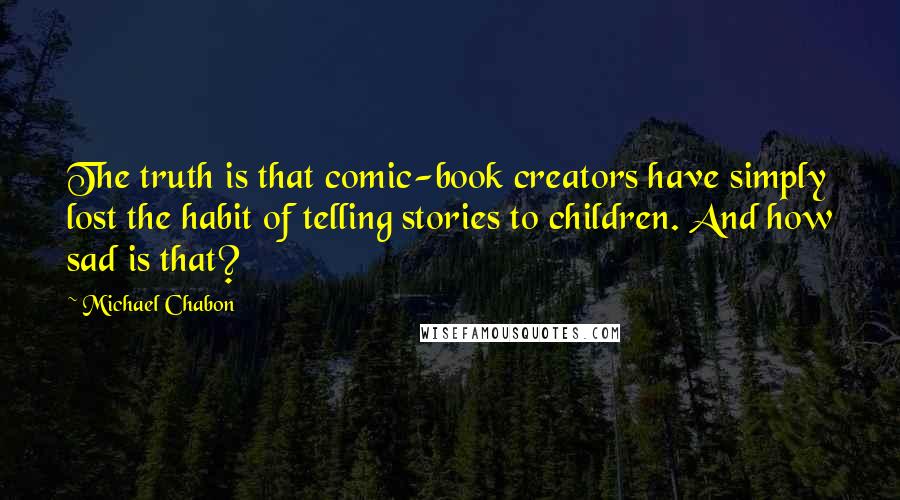 Michael Chabon Quotes: The truth is that comic-book creators have simply lost the habit of telling stories to children. And how sad is that?
