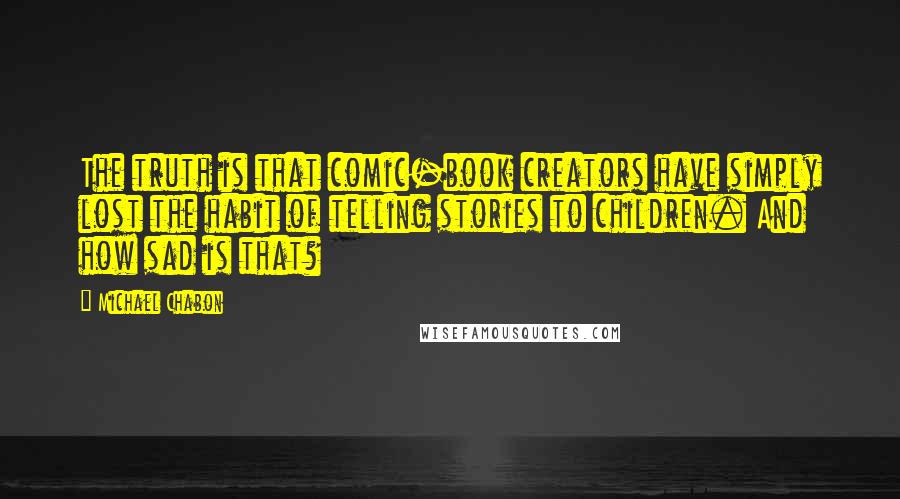 Michael Chabon Quotes: The truth is that comic-book creators have simply lost the habit of telling stories to children. And how sad is that?