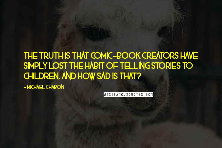Michael Chabon Quotes: The truth is that comic-book creators have simply lost the habit of telling stories to children. And how sad is that?