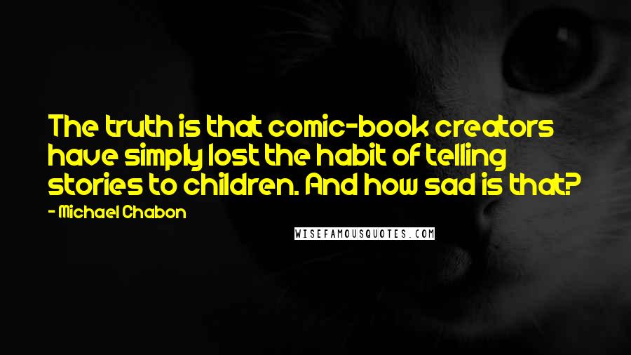 Michael Chabon Quotes: The truth is that comic-book creators have simply lost the habit of telling stories to children. And how sad is that?