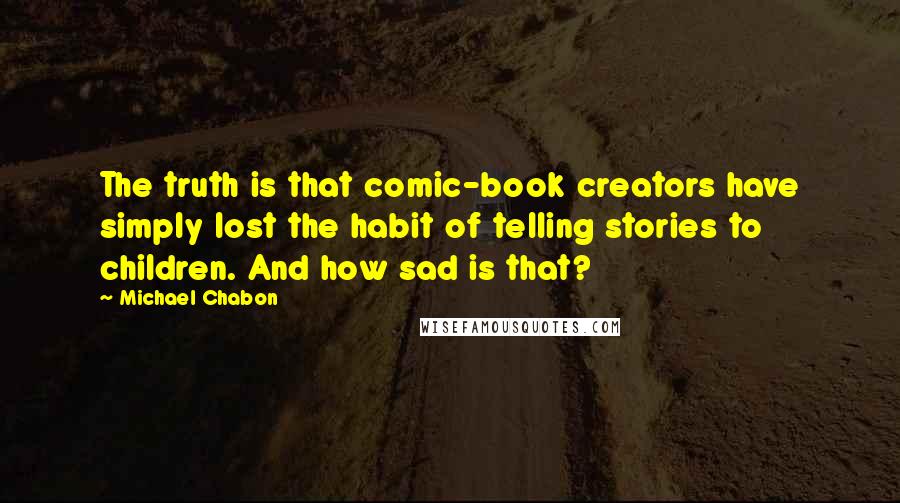 Michael Chabon Quotes: The truth is that comic-book creators have simply lost the habit of telling stories to children. And how sad is that?