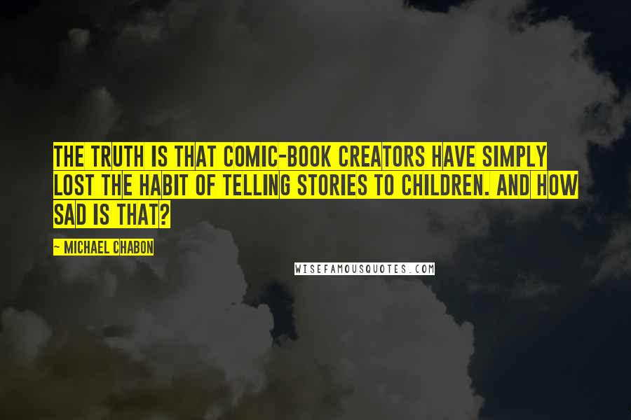 Michael Chabon Quotes: The truth is that comic-book creators have simply lost the habit of telling stories to children. And how sad is that?