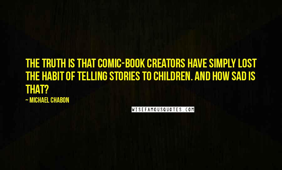 Michael Chabon Quotes: The truth is that comic-book creators have simply lost the habit of telling stories to children. And how sad is that?