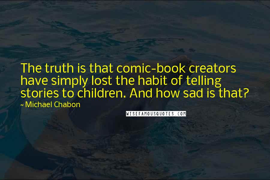 Michael Chabon Quotes: The truth is that comic-book creators have simply lost the habit of telling stories to children. And how sad is that?