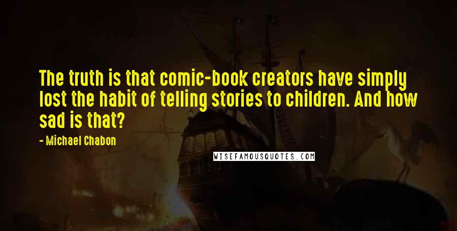 Michael Chabon Quotes: The truth is that comic-book creators have simply lost the habit of telling stories to children. And how sad is that?