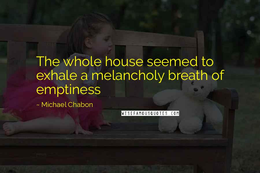 Michael Chabon Quotes: The whole house seemed to exhale a melancholy breath of emptiness