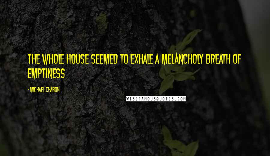 Michael Chabon Quotes: The whole house seemed to exhale a melancholy breath of emptiness