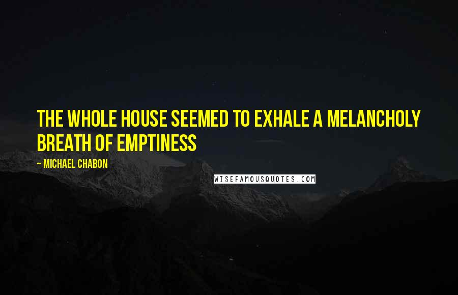 Michael Chabon Quotes: The whole house seemed to exhale a melancholy breath of emptiness