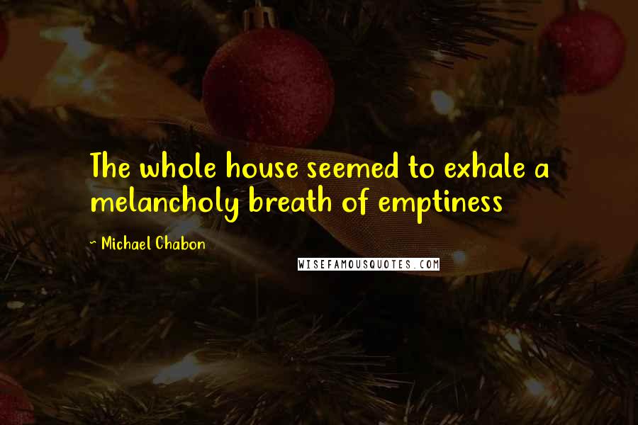 Michael Chabon Quotes: The whole house seemed to exhale a melancholy breath of emptiness