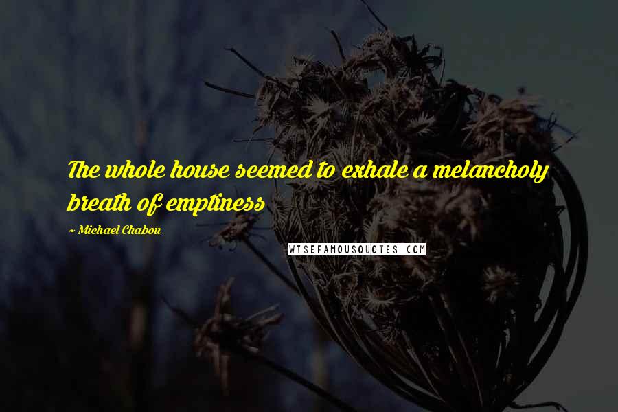 Michael Chabon Quotes: The whole house seemed to exhale a melancholy breath of emptiness