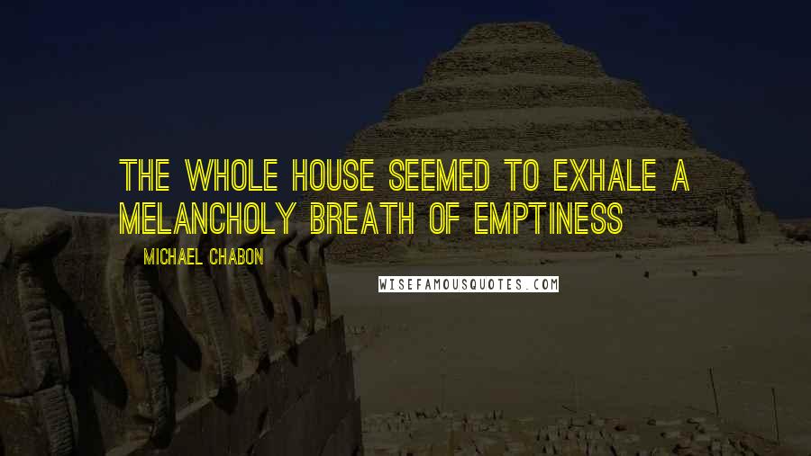 Michael Chabon Quotes: The whole house seemed to exhale a melancholy breath of emptiness