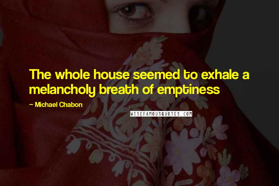 Michael Chabon Quotes: The whole house seemed to exhale a melancholy breath of emptiness