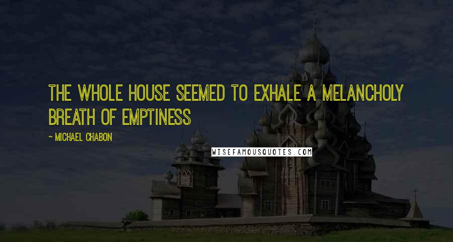 Michael Chabon Quotes: The whole house seemed to exhale a melancholy breath of emptiness