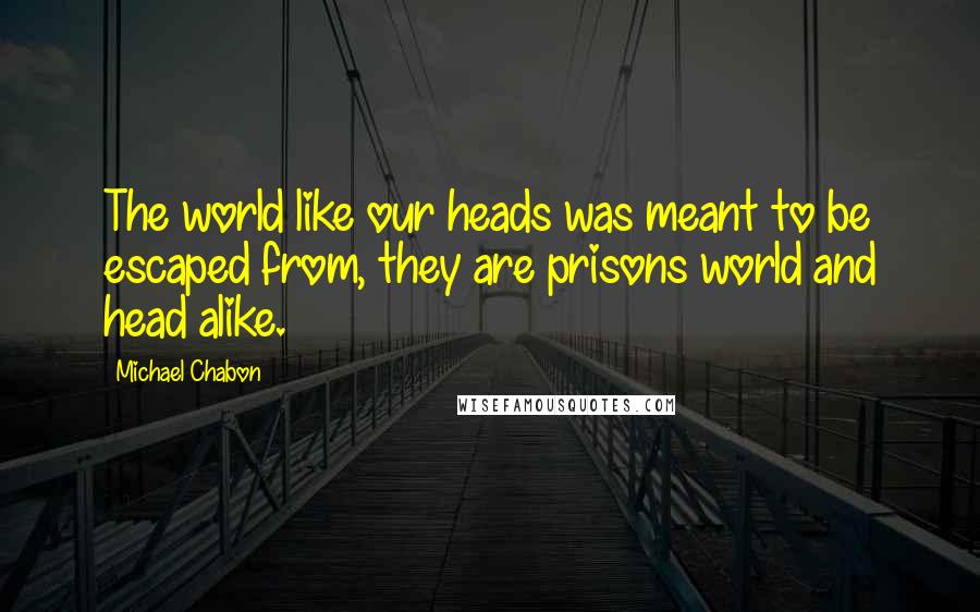 Michael Chabon Quotes: The world like our heads was meant to be escaped from, they are prisons world and head alike.