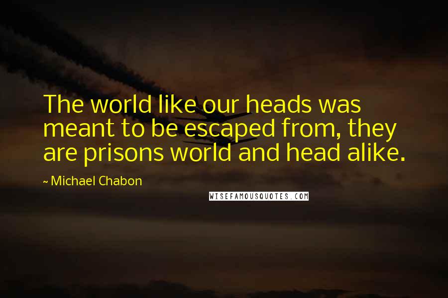 Michael Chabon Quotes: The world like our heads was meant to be escaped from, they are prisons world and head alike.