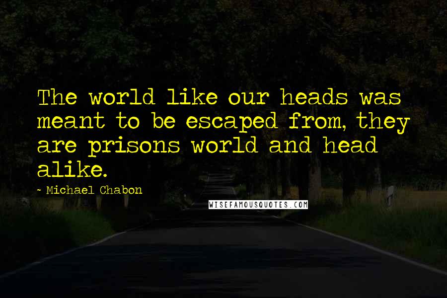 Michael Chabon Quotes: The world like our heads was meant to be escaped from, they are prisons world and head alike.