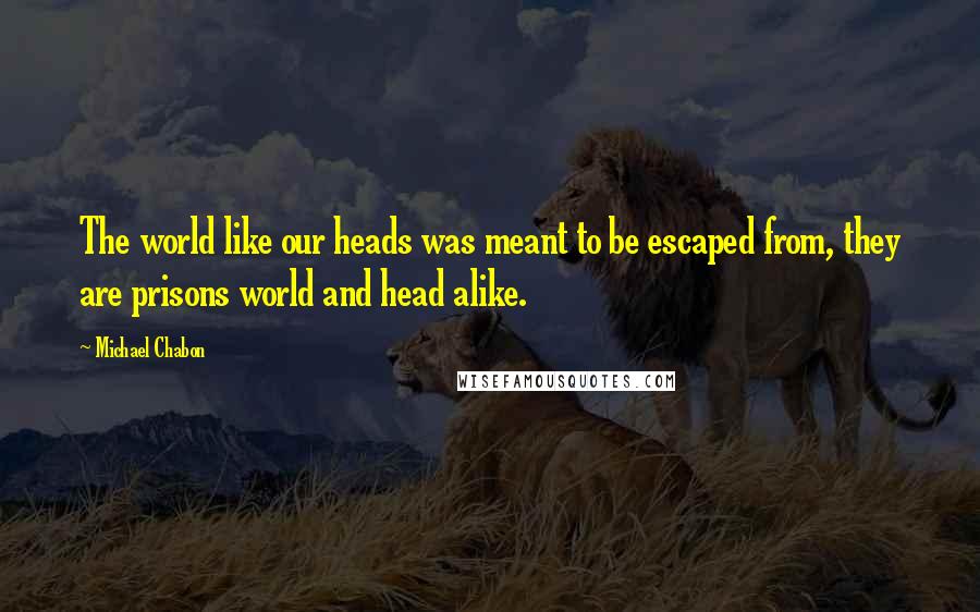 Michael Chabon Quotes: The world like our heads was meant to be escaped from, they are prisons world and head alike.