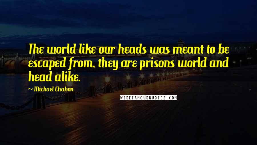 Michael Chabon Quotes: The world like our heads was meant to be escaped from, they are prisons world and head alike.