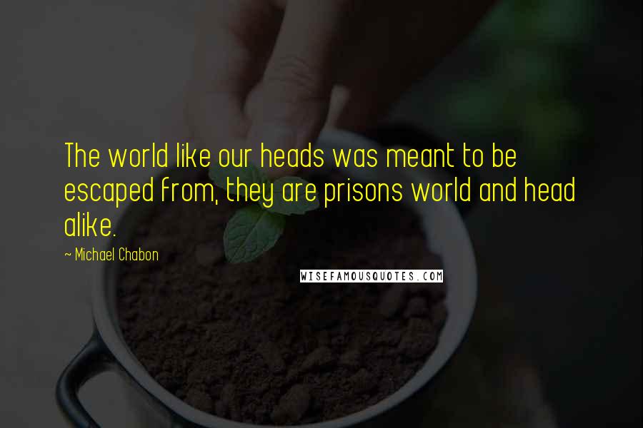 Michael Chabon Quotes: The world like our heads was meant to be escaped from, they are prisons world and head alike.